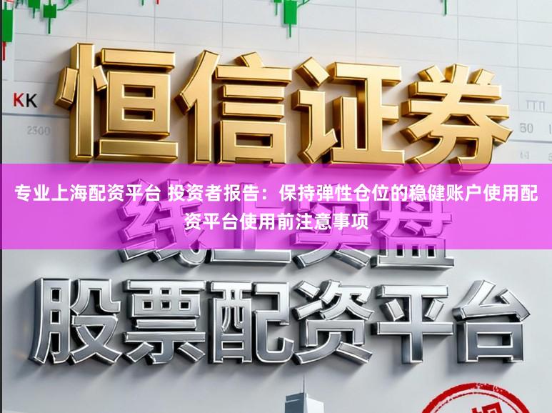 专业上海配资平台 投资者报告：保持弹性仓位的稳健账户使用配资平台使用前注意事项