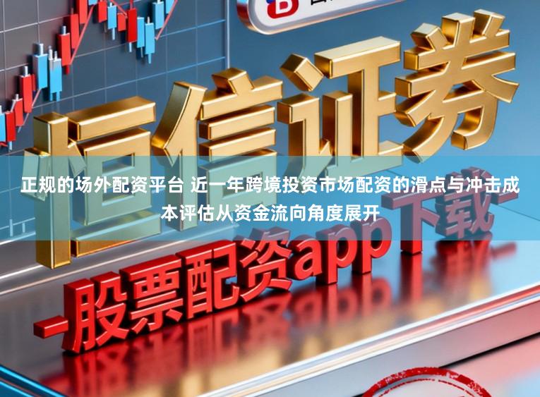 正规的场外配资平台 近一年跨境投资市场配资的滑点与冲击成本评估从资金流向角度展开