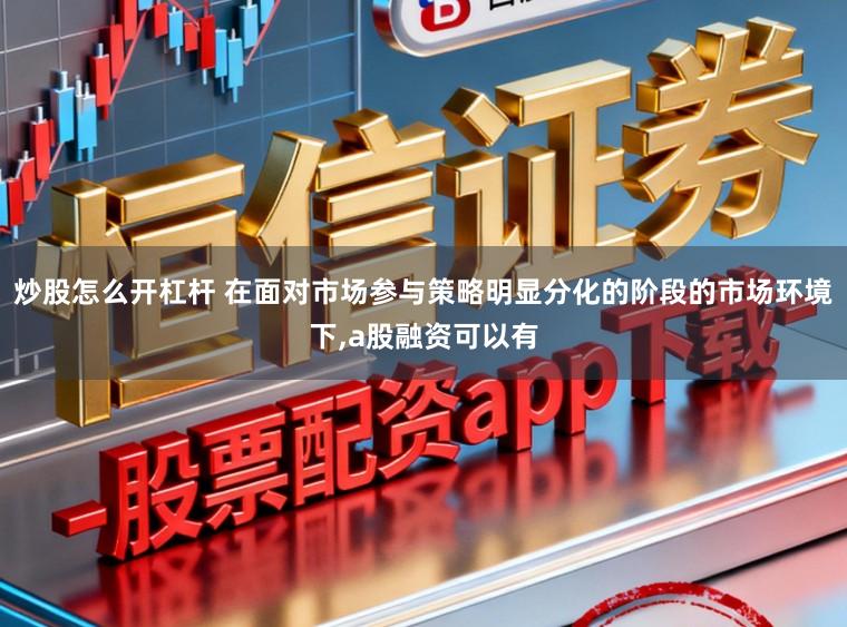 炒股怎么开杠杆 在面对市场参与策略明显分化的阶段的市场环境下,a股融资可以有
