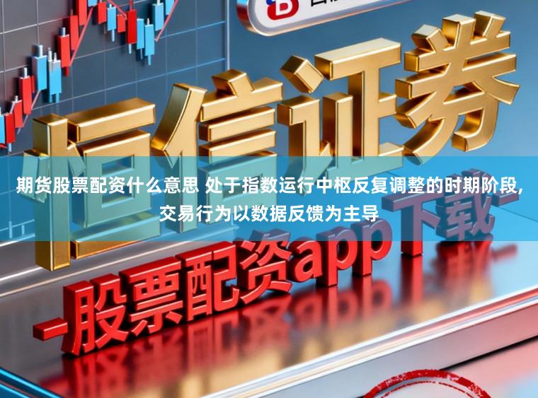 期货股票配资什么意思 处于指数运行中枢反复调整的时期阶段,交易行为以数据反馈为主导