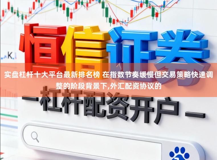 实盘杠杆十大平台最新排名榜 在指数节奏缓慢但交易策略快速调整的阶段背景下,外汇配资协议的