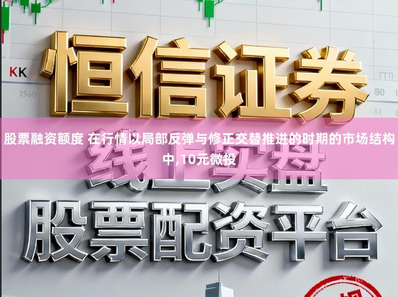 股票融资额度 在行情以局部反弹与修正交替推进的时期的市场结构中,10元微投