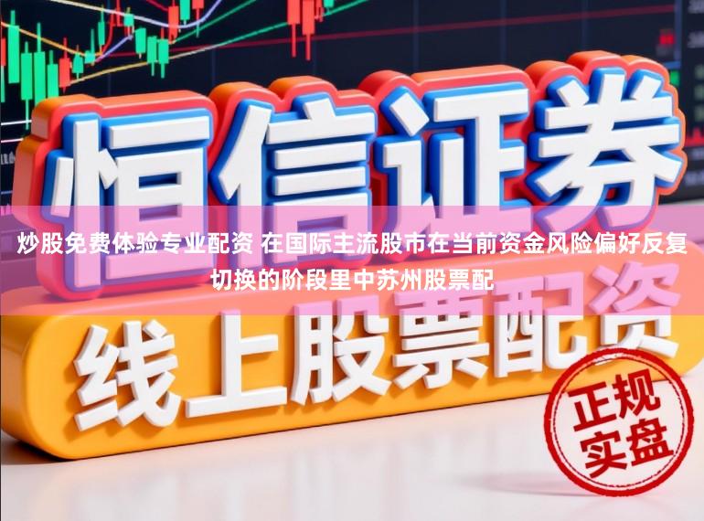 炒股免费体验专业配资 在国际主流股市在当前资金风险偏好反复切换的阶段里中苏州股票配