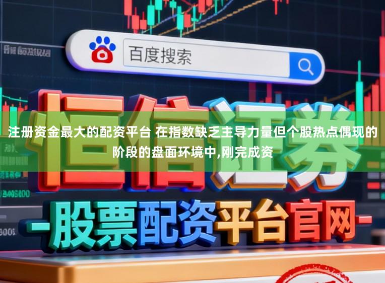 注册资金最大的配资平台 在指数缺乏主导力量但个股热点偶现的阶段的盘面环境中,刚完成资