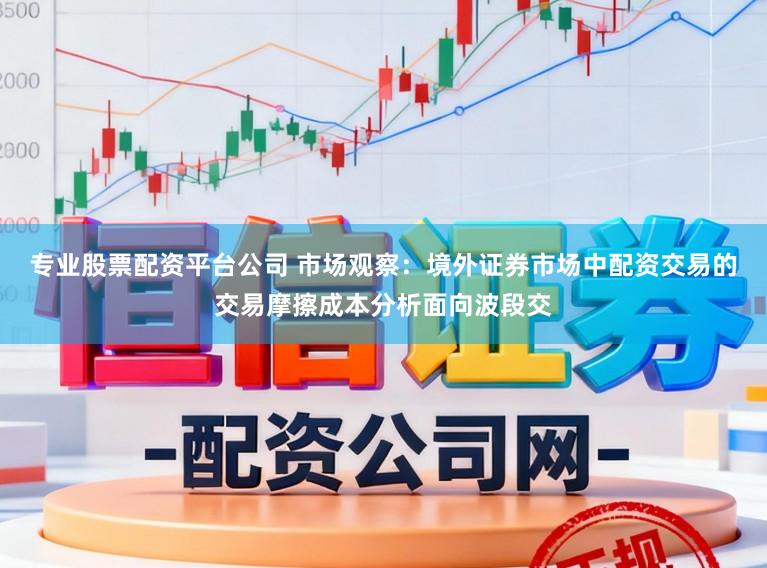 专业股票配资平台公司 市场观察：境外证券市场中配资交易的交易摩擦成本分析面向波段交