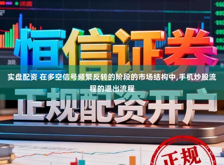 实盘配资 在多空信号频繁反转的阶段的市场结构中,手机炒股流程的退出流程