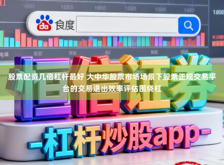 股票配资几倍杠杆最好 大中华股票市场场景下股票正规交易平台的交易退出效率评估围绕杠
