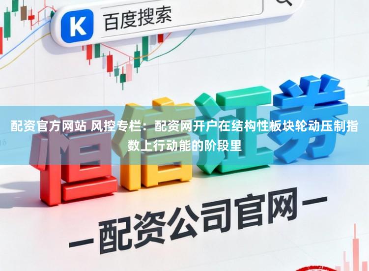 配资官方网站 风控专栏：配资网开户在结构性板块轮动压制指数上行动能的阶段里
