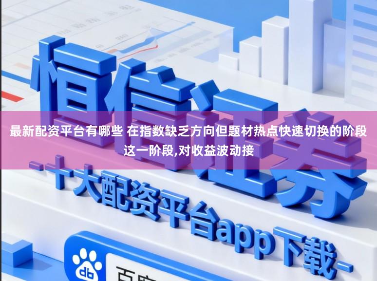 最新配资平台有哪些 在指数缺乏方向但题材热点快速切换的阶段这一阶段,对收益波动接