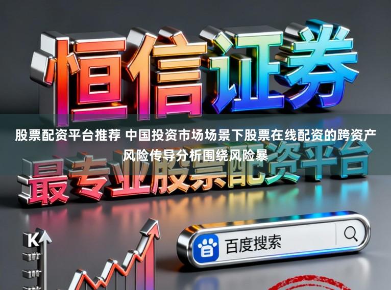 股票配资平台推荐 中国投资市场场景下股票在线配资的跨资产风险传导分析围绕风险暴