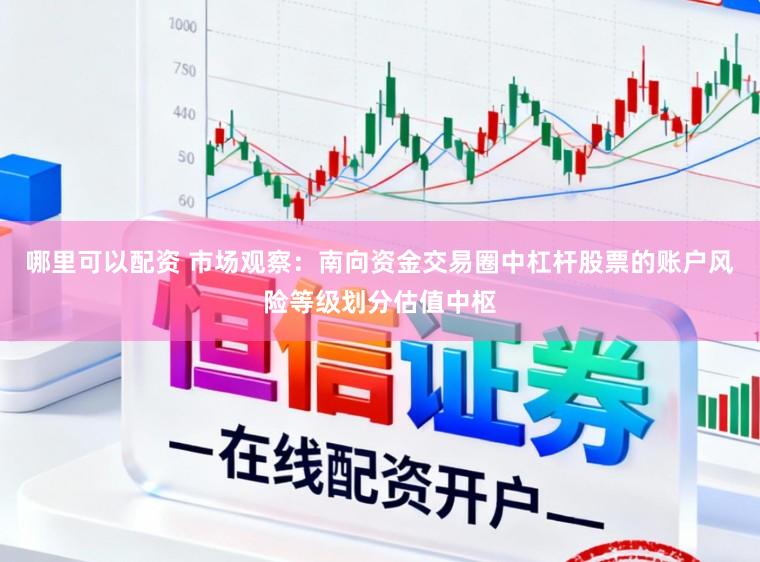 哪里可以配资 市场观察：南向资金交易圈中杠杆股票的账户风险等级划分估值中枢