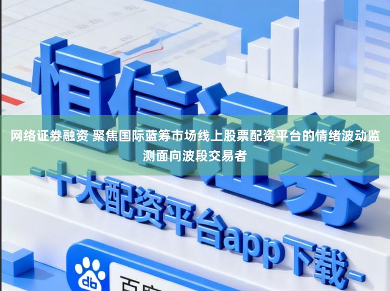 网络证劵融资 聚焦国际蓝筹市场线上股票配资平台的情绪波动监测面向波段交易者