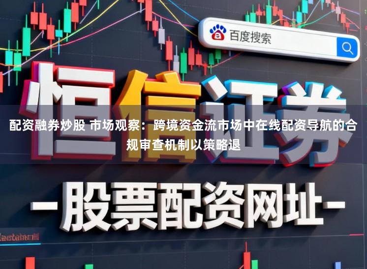 配资融券炒股 市场观察：跨境资金流市场中在线配资导航的合规审查机制以策略退