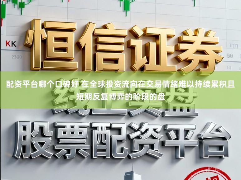 配资平台哪个口碑好 在全球投资流向在交易情绪难以持续累积且短期反复博弈的阶段的盘