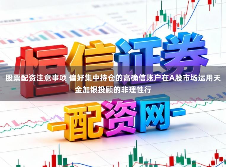 股票配资注意事项 偏好集中持仓的高确信账户在A股市场运用天金加银投顾的非理性行