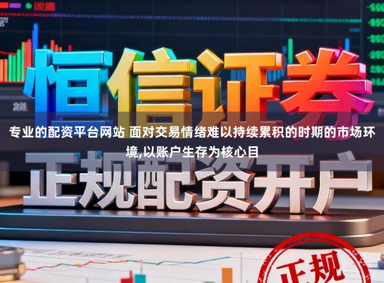专业的配资平台网站 面对交易情绪难以持续累积的时期的市场环境,以账户生存为核心目