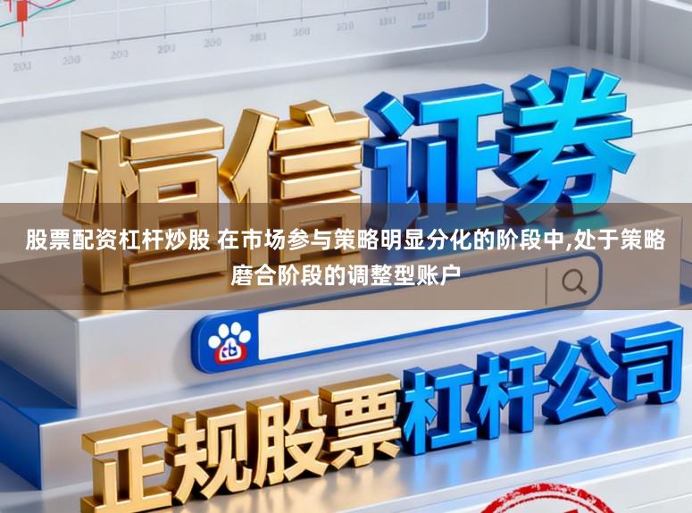 股票配资杠杆炒股 在市场参与策略明显分化的阶段中,处于策略磨合阶段的调整型账户