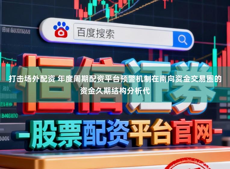 打击场外配资 年度周期配资平台预警机制在南向资金交易圈的资金久期结构分析代