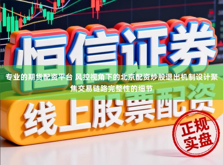 专业的期货配资平台 风控视角下的北京配资炒股退出机制设计聚焦交易链路完整性的细节