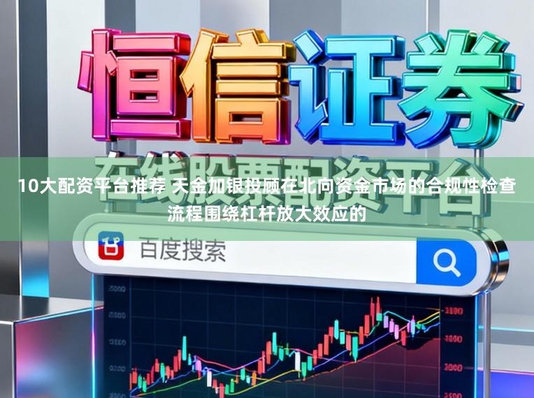 10大配资平台推荐 天金加银投顾在北向资金市场的合规性检查流程围绕杠杆放大效应的