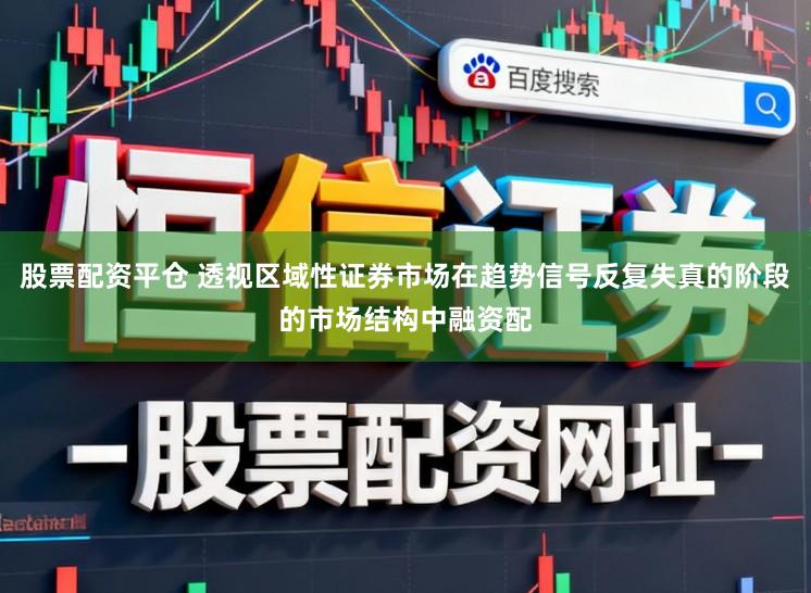 股票配资平仓 透视区域性证券市场在趋势信号反复失真的阶段的市场结构中融资配
