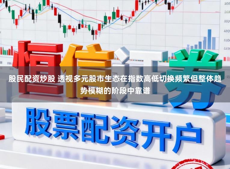 股民配资炒股 透视多元股市生态在指数高低切换频繁但整体趋势模糊的阶段中靠谱