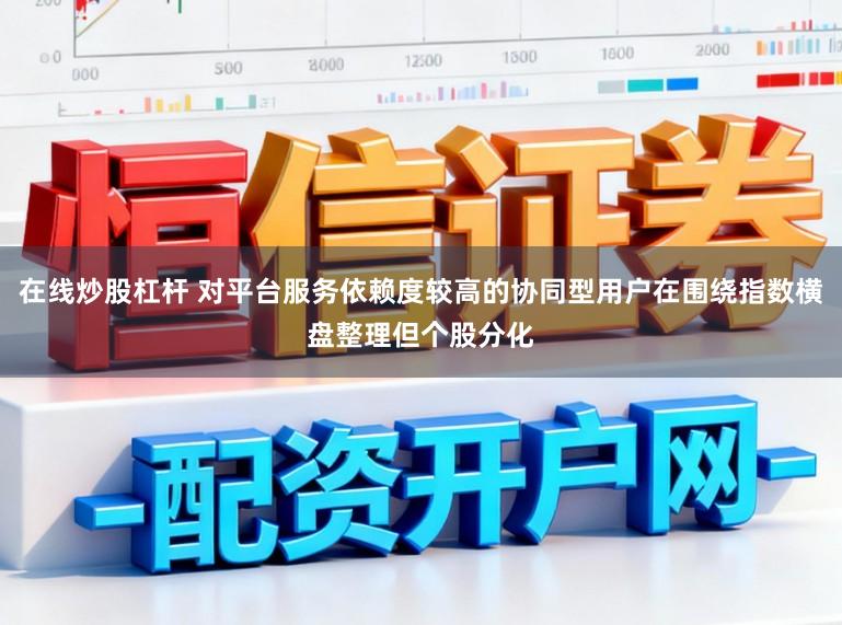 在线炒股杠杆 对平台服务依赖度较高的协同型用户在围绕指数横盘整理但个股分化
