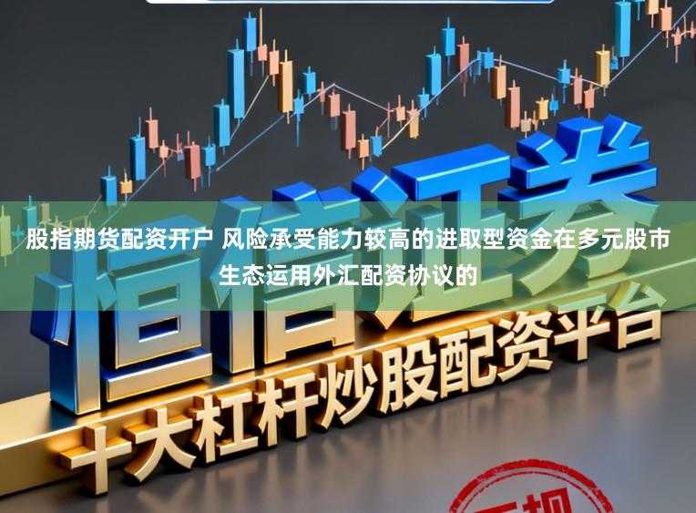股指期货配资开户 风险承受能力较高的进取型资金在多元股市生态运用外汇配资协议的