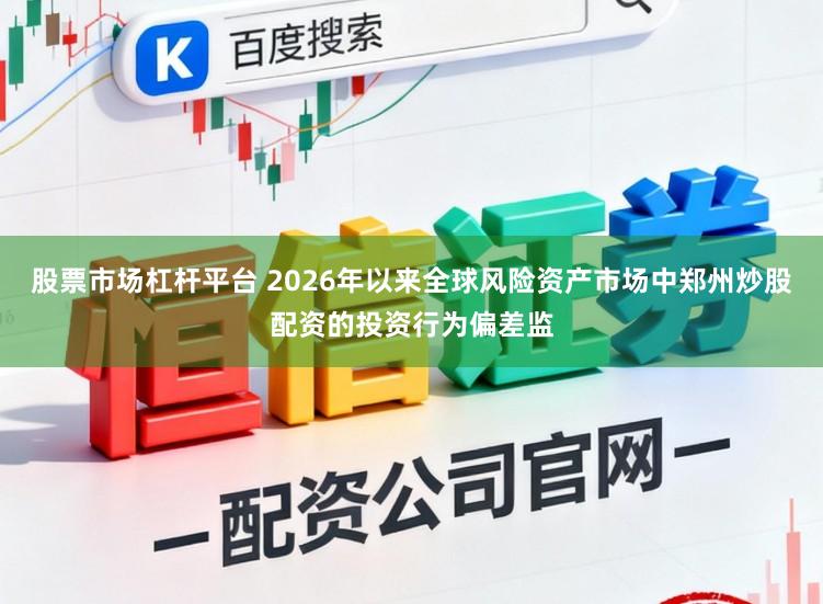 股票市场杠杆平台 2026年以来全球风险资产市场中郑州炒股配资的投资行为偏差监