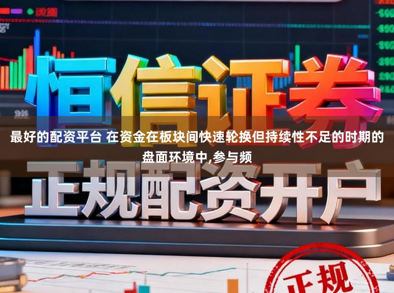 最好的配资平台 在资金在板块间快速轮换但持续性不足的时期的盘面环境中,参与频