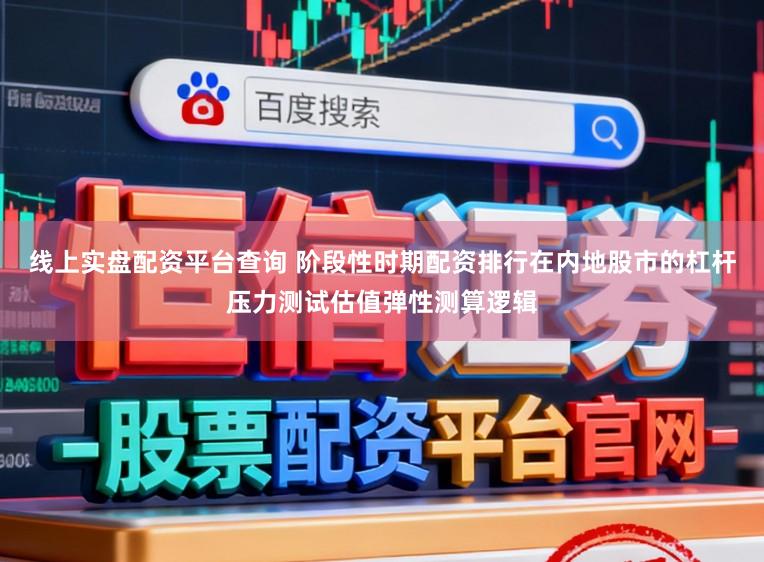 线上实盘配资平台查询 阶段性时期配资排行在内地股市的杠杆压力测试估值弹性测算逻辑