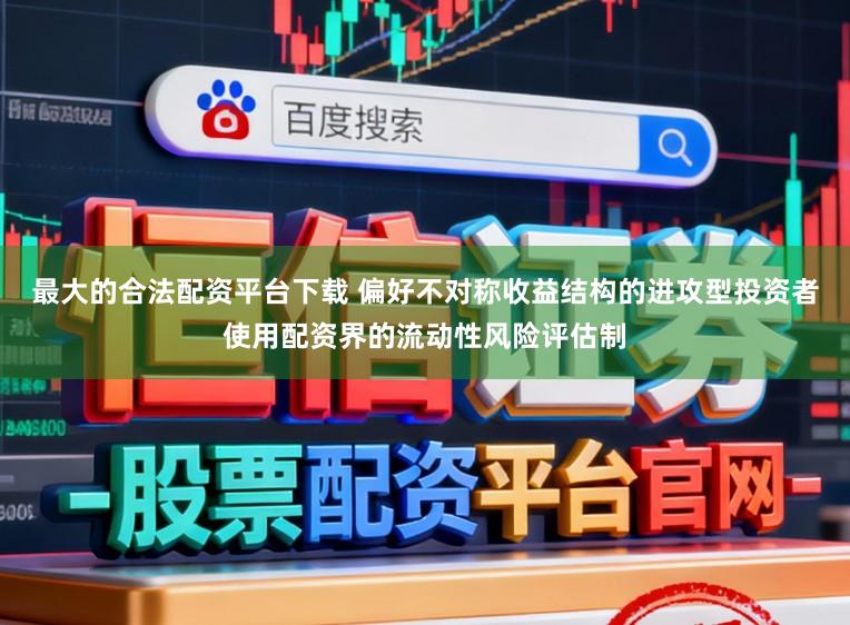 最大的合法配资平台下载 偏好不对称收益结构的进攻型投资者使用配资界的流动性风险评估制