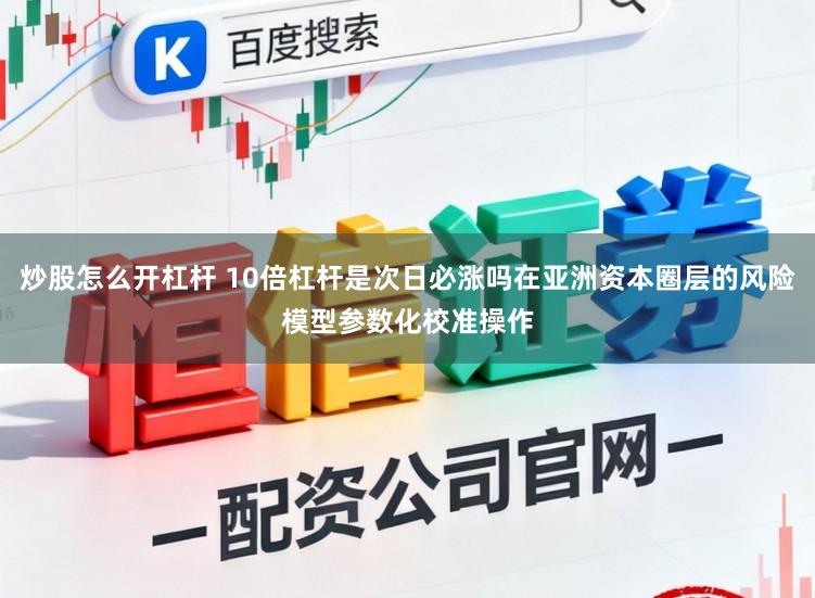 炒股怎么开杠杆 10倍杠杆是次日必涨吗在亚洲资本圈层的风险模型参数化校准操作