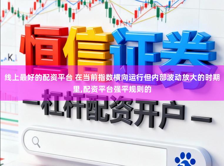 线上最好的配资平台 在当前指数横向运行但内部波动放大的时期里,配资平台强平规则的
