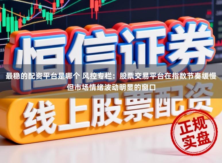 最稳的配资平台是哪个 风控专栏：股票交易平台在指数节奏缓慢但市场情绪波动明显的窗口