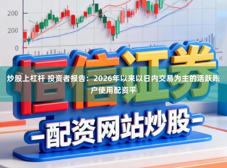炒股上杠杆 投资者报告：2026年以来以日内交易为主的活跃账户使用配资平