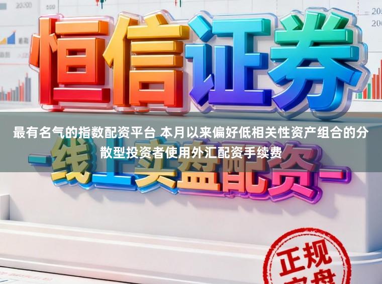 最有名气的指数配资平台 本月以来偏好低相关性资产组合的分散型投资者使用外汇配资手续费