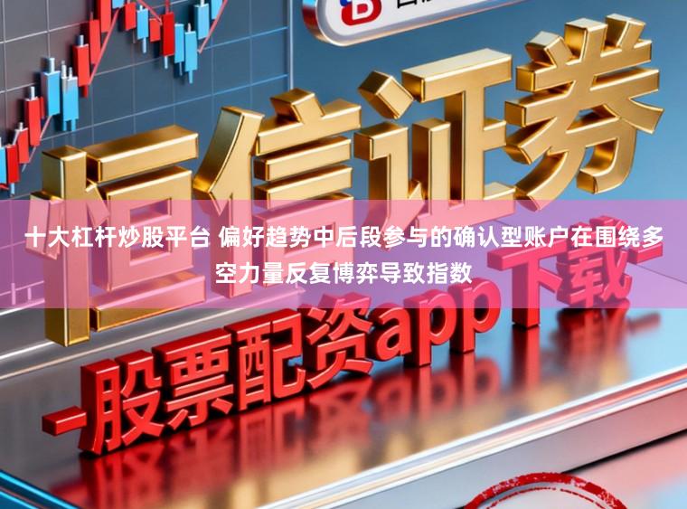 十大杠杆炒股平台 偏好趋势中后段参与的确认型账户在围绕多空力量反复博弈导致指数