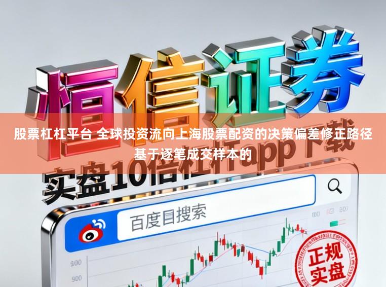 股票杠杠平台 全球投资流向上海股票配资的决策偏差修正路径基于逐笔成交样本的