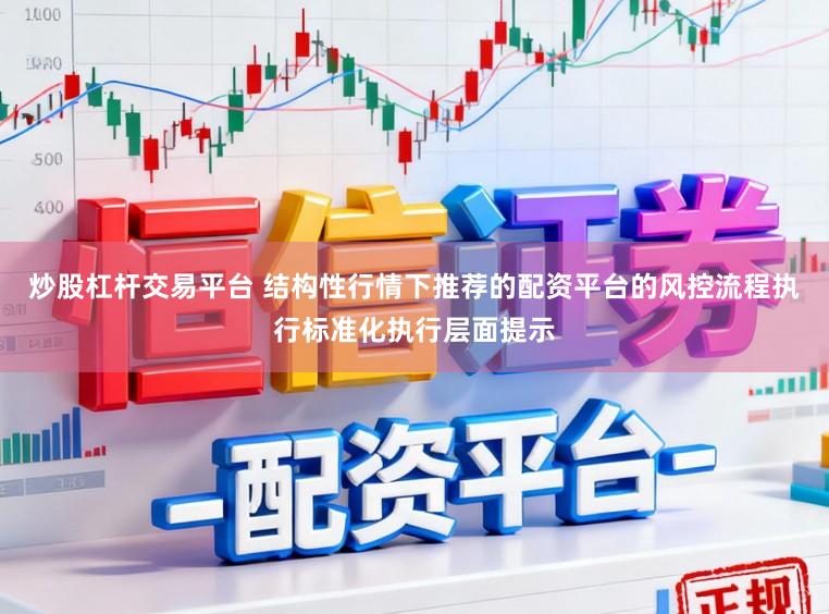炒股杠杆交易平台 结构性行情下推荐的配资平台的风控流程执行标准化执行层面提示