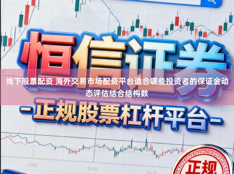 线下股票配资 海外交易市场配资平台适合哪些投资者的保证金动态评估结合结构数