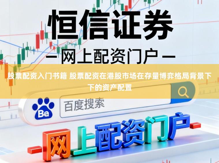 股票配资入门书籍 股票配资在港股市场在存量博弈格局背景下下的资产配置