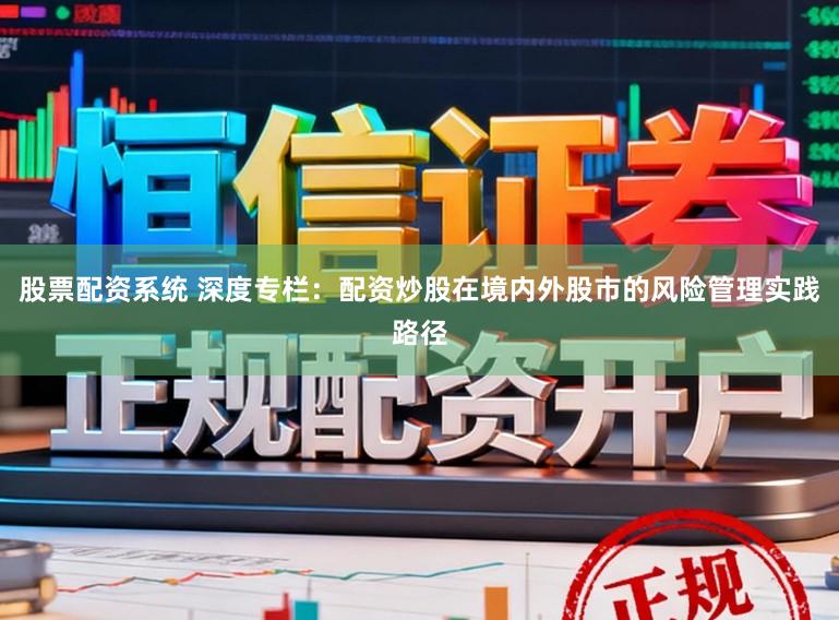 股票配资系统 深度专栏：配资炒股在境内外股市的风险管理实践路径