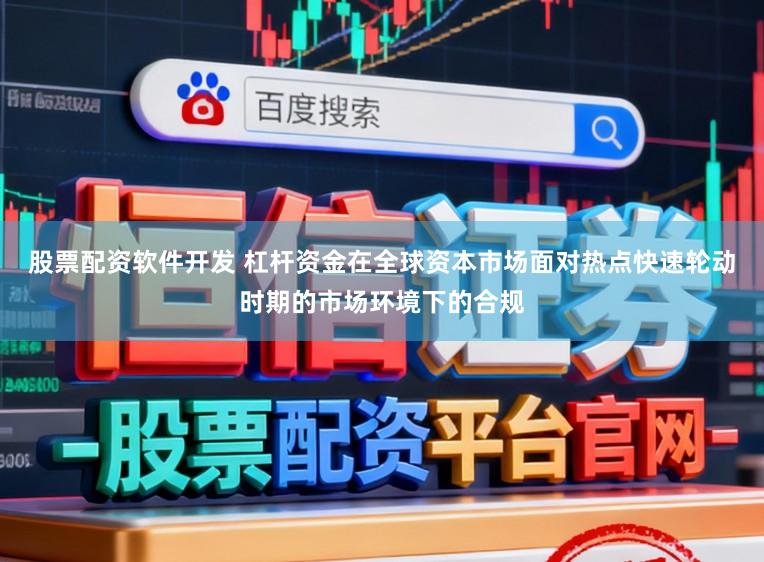 股票配资软件开发 杠杆资金在全球资本市场面对热点快速轮动时期的市场环境下的合规