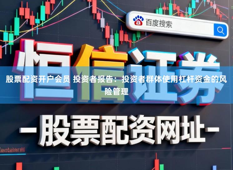 股票配资开户会员 投资者报告：投资者群体使用杠杆资金的风险管理