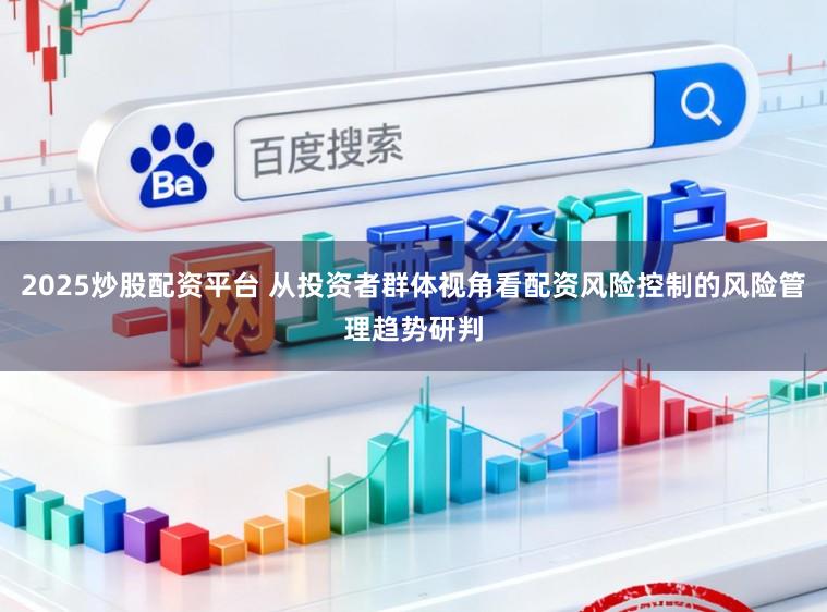 2025炒股配资平台 从投资者群体视角看配资风险控制的风险管理趋势研判