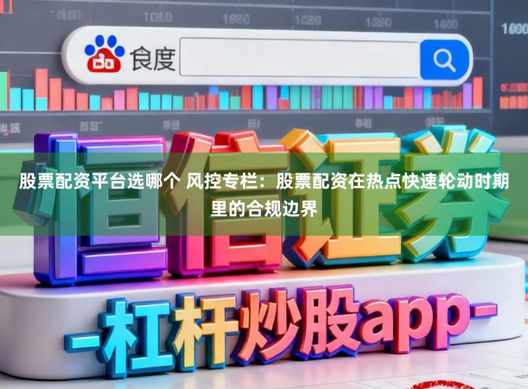 股票配资平台选哪个 风控专栏：股票配资在热点快速轮动时期里的合规边界