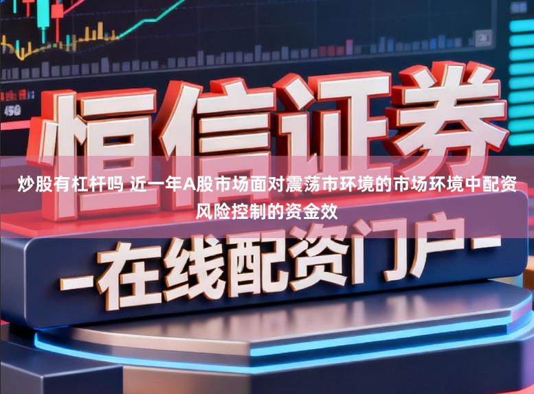 炒股有杠杆吗 近一年A股市场面对震荡市环境的市场环境中配资风险控制的资金效