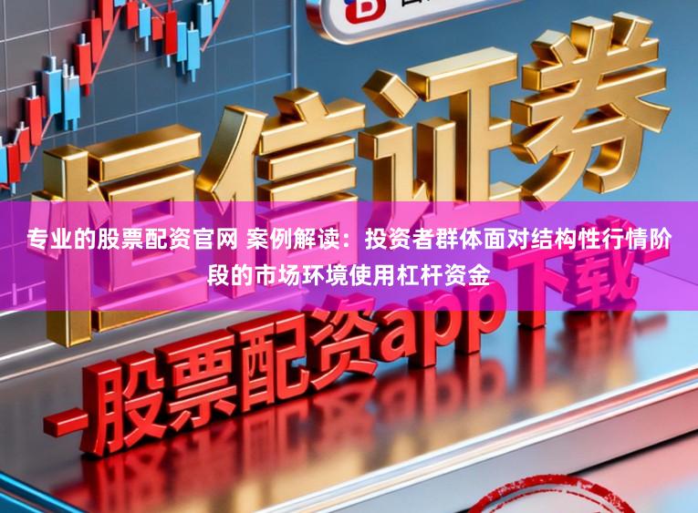 专业的股票配资官网 案例解读：投资者群体面对结构性行情阶段的市场环境使用杠杆资金
