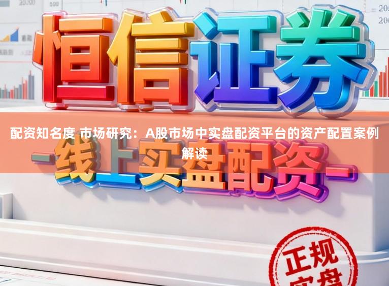 配资知名度 市场研究：A股市场中实盘配资平台的资产配置案例解读